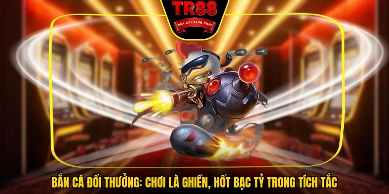 Bắn Cá Đổi Thưởng: Chơi Là Ghiền, Hốt Bạc Tỷ Trong Tích Tắc