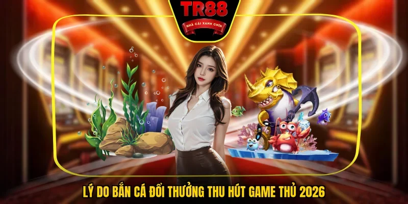 Lý do bắn cá đổi thưởng thu hút game thủ 2026